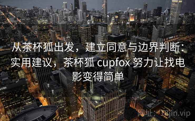 从茶杯狐出发,建立同意与边界判断:实用建议,茶杯狐 cupfox 努力让找电影变得简单 从茶杯狐出发,建立同意与边界判断:实用建议,茶杯狐 cupfox 努力让找电影变得简单