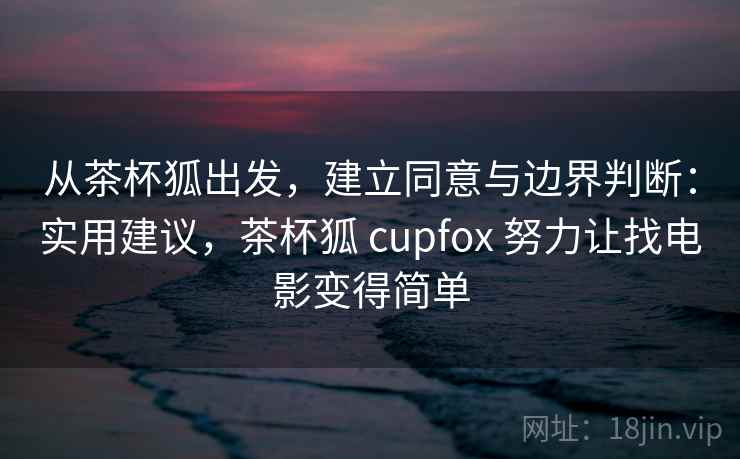 从茶杯狐出发,建立同意与边界判断:实用建议,茶杯狐 cupfox 努力让找电影变得简单 从茶杯狐出发,建立同意与边界判断:实用建议,茶杯狐 cupfox 努力让找电影变得简单