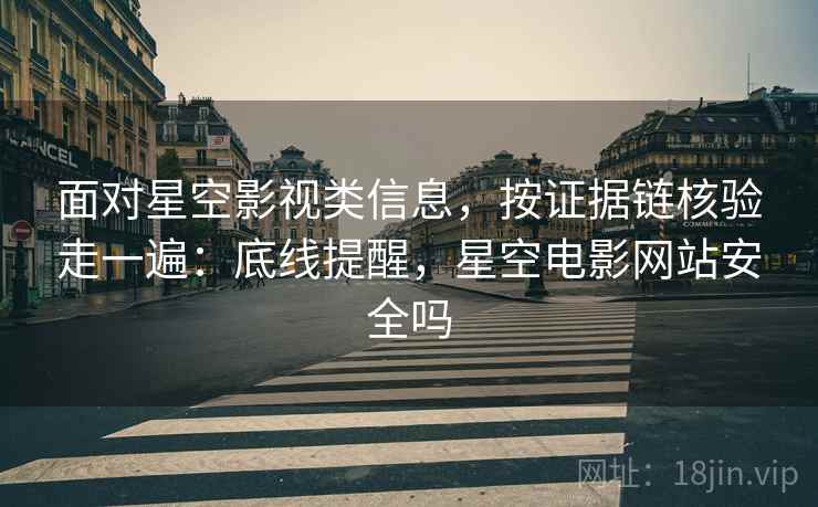 面对星空影视类信息，按证据链核验走一遍：底线提醒，星空电影网站安全吗