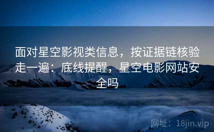 面对星空影视类信息，按证据链核验走一遍：底线提醒，星空电影网站安全吗