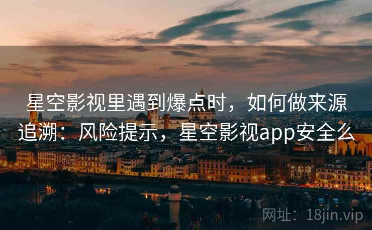 星空影视里遇到爆点时,如何做来源追溯:风险提示,星空影视app安全么 星空影视里遇到爆点时,如何做来源追溯:风险提示,星空影视app安全么