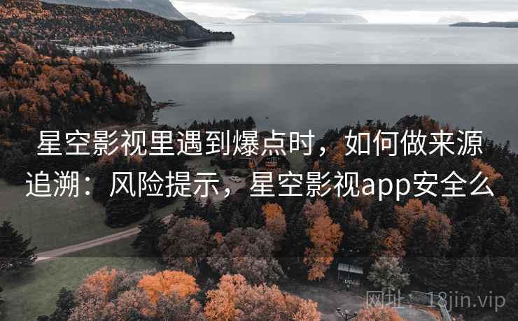 星空影视里遇到爆点时,如何做来源追溯:风险提示,星空影视app安全么 星空影视里遇到爆点时,如何做来源追溯:风险提示,星空影视app安全么