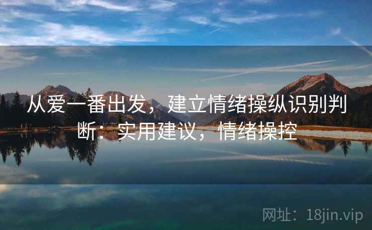 从爱一番出发,建立情绪操纵识别判断:实用建议,情绪操控 从爱一番出发,建立情绪操纵识别判断:实用建议,情绪操控