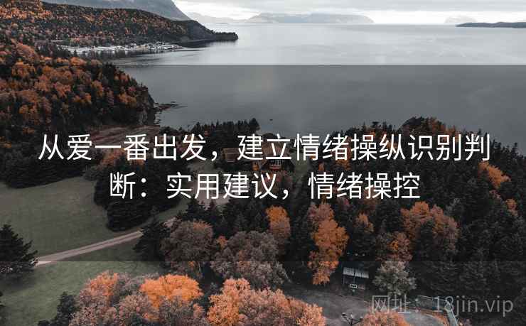 从爱一番出发,建立情绪操纵识别判断:实用建议,情绪操控 从爱一番出发,建立情绪操纵识别判断:实用建议,情绪操控