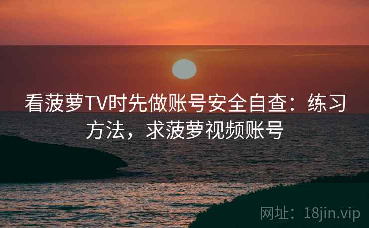 看菠萝TV时先做账号安全自查:练习方法,求菠萝视频账号 看菠萝TV时先做账号安全自查:练习方法,求菠萝视频账号