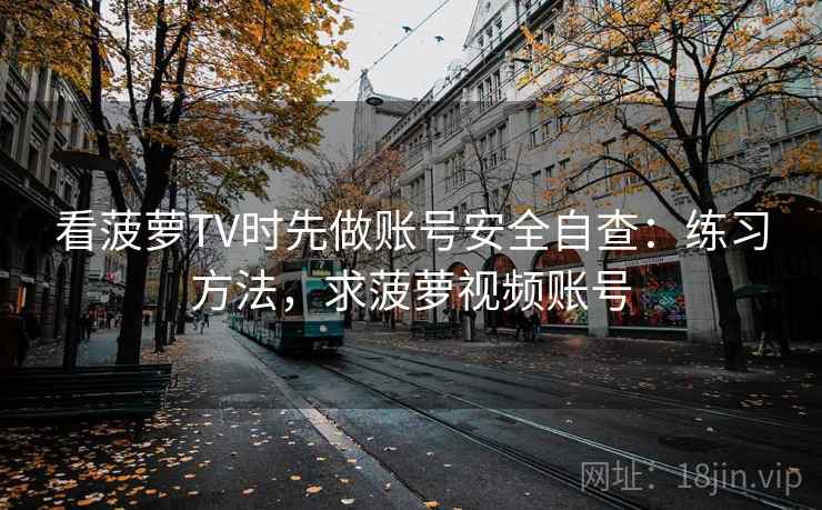 看菠萝TV时先做账号安全自查:练习方法,求菠萝视频账号 看菠萝TV时先做账号安全自查:练习方法,求菠萝视频账号