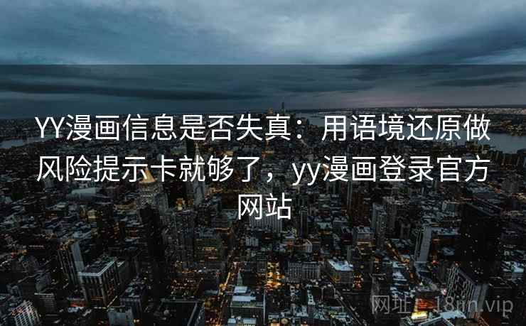 YY漫画信息是否失真:用语境还原做风险提示卡就够了,yy漫画登录官方网站 YY漫画信息是否失真:用语境还原做风险提示卡就够了,yy漫画登录官方网站