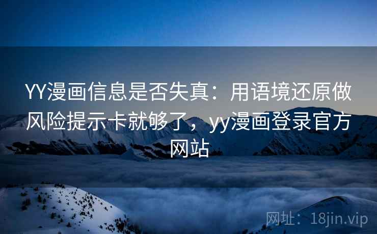 YY漫画信息是否失真:用语境还原做风险提示卡就够了,yy漫画登录官方网站 YY漫画信息是否失真:用语境还原做风险提示卡就够了,yy漫画登录官方网站