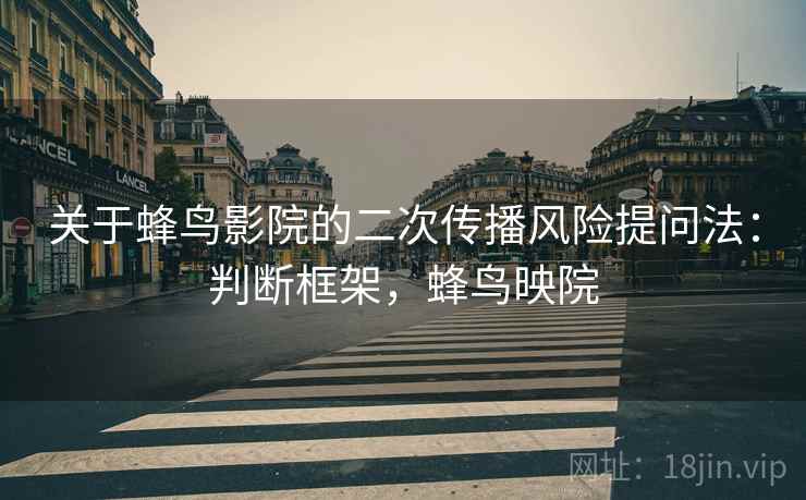 关于蜂鸟影院的二次传播风险提问法:判断框架,蜂鸟映院 关于蜂鸟影院的二次传播风险提问法:判断框架,蜂鸟映院