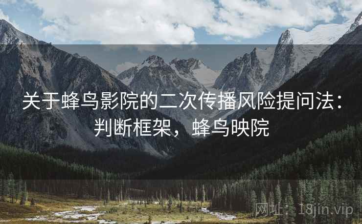 关于蜂鸟影院的二次传播风险提问法:判断框架,蜂鸟映院 关于蜂鸟影院的二次传播风险提问法:判断框架,蜂鸟映院