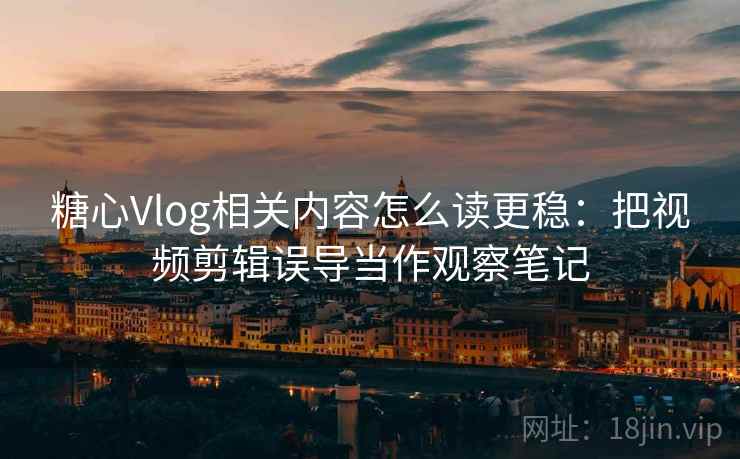 糖心Vlog相关内容怎么读更稳：把视频剪辑误导当作观察笔记
