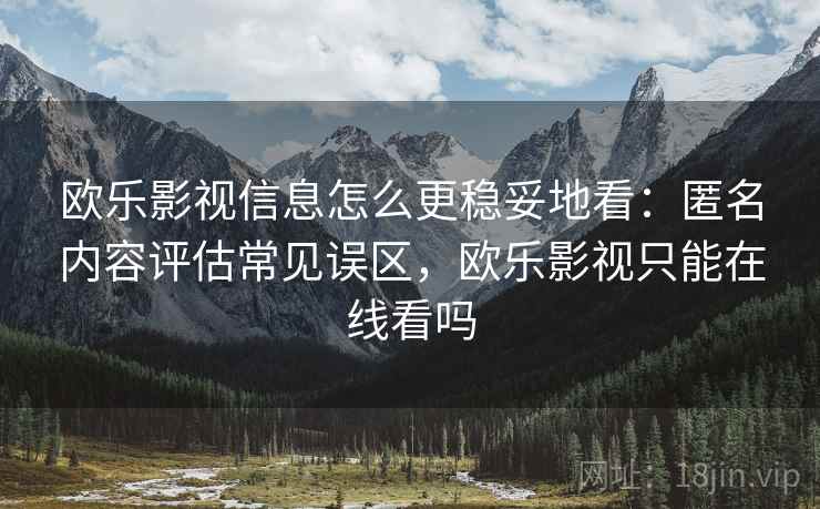 欧乐影视信息怎么更稳妥地看:匿名内容评估常见误区,欧乐影视只能在线看吗 欧乐影视信息怎么更稳妥地看:匿名内容评估常见误区,欧乐影视只能在线看吗