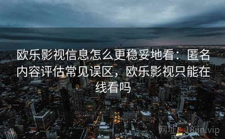 欧乐影视信息怎么更稳妥地看:匿名内容评估常见误区,欧乐影视只能在线看吗 欧乐影视信息怎么更稳妥地看:匿名内容评估常见误区,欧乐影视只能在线看吗