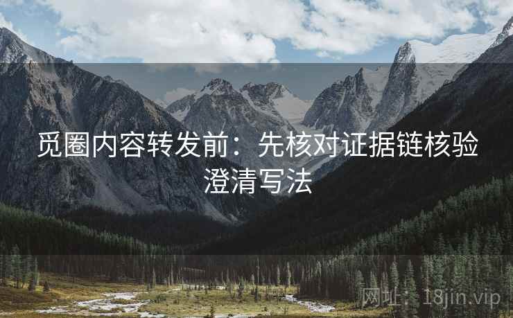觅圈内容转发前：先核对证据链核验澄清写法