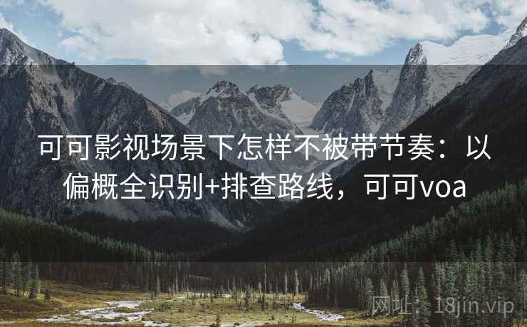 可可影视场景下怎样不被带节奏：以偏概全识别+排查路线，可可voa