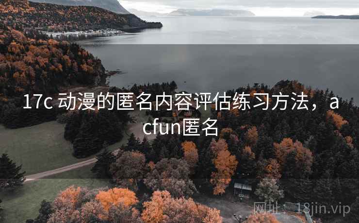 17c 动漫的匿名内容评估练习方法,acfun匿名 17c 动漫的匿名内容评估练习方法,acfun匿名