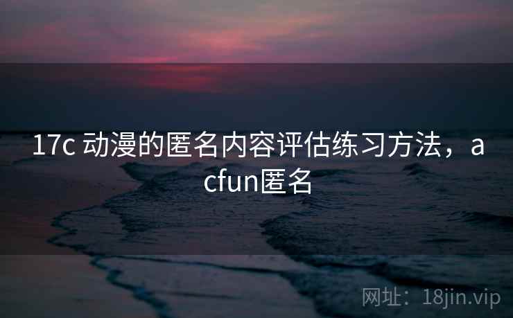 17c 动漫的匿名内容评估练习方法,acfun匿名 17c 动漫的匿名内容评估练习方法,acfun匿名