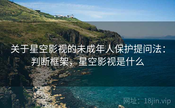 关于星空影视的未成年人保护提问法：判断框架，星空影视是什么