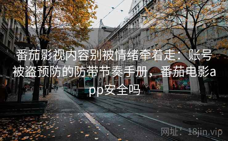 番茄影视内容别被情绪牵着走：账号被盗预防的防带节奏手册，番茄电影app安全吗