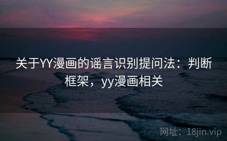 关于YY漫画的谣言识别提问法：判断框架，yy漫画相关
