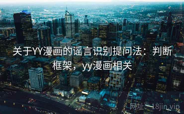 关于YY漫画的谣言识别提问法：判断框架，yy漫画相关