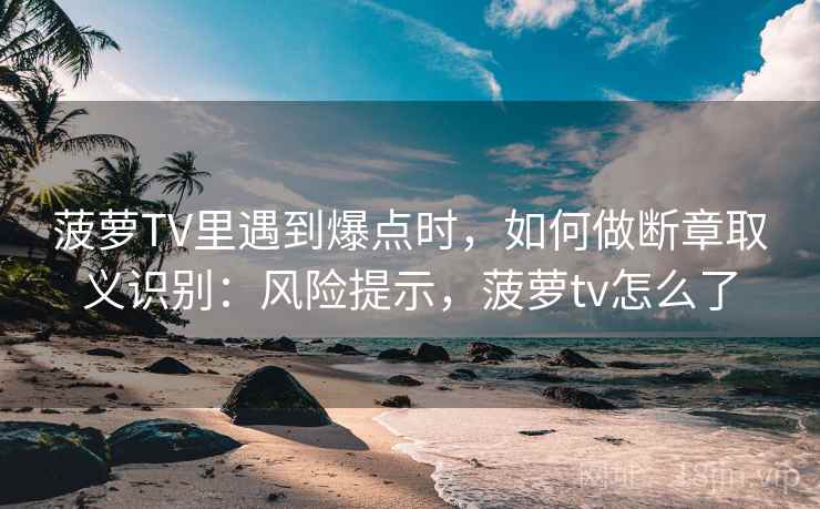 菠萝TV里遇到爆点时,如何做断章取义识别:风险提示,菠萝tv怎么了 菠萝TV里遇到爆点时,如何做断章取义识别:风险提示,菠萝tv怎么了
