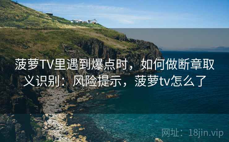 菠萝TV里遇到爆点时,如何做断章取义识别:风险提示,菠萝tv怎么了 菠萝TV里遇到爆点时,如何做断章取义识别:风险提示,菠萝tv怎么了
