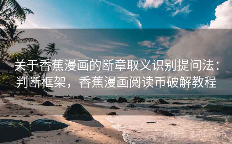 关于香蕉漫画的断章取义识别提问法：判断框架，香蕉漫画阅读币破解教程