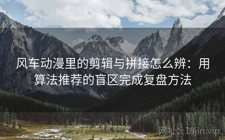 风车动漫里的剪辑与拼接怎么辨:用算法推荐的盲区完成复盘方法 风车动漫里的剪辑与拼接怎么辨:用算法推荐的盲区完成复盘方法
