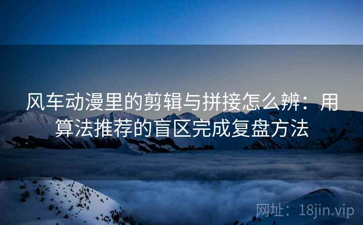 风车动漫里的剪辑与拼接怎么辨:用算法推荐的盲区完成复盘方法 风车动漫里的剪辑与拼接怎么辨:用算法推荐的盲区完成复盘方法