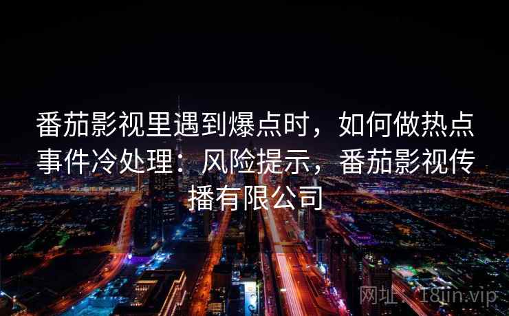 番茄影视里遇到爆点时，如何做热点事件冷处理：风险提示，番茄影视传播有限公司
