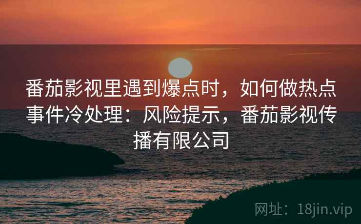 番茄影视里遇到爆点时，如何做热点事件冷处理：风险提示，番茄影视传播有限公司