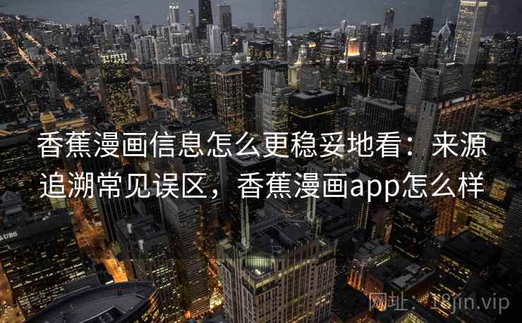 香蕉漫画信息怎么更稳妥地看:来源追溯常见误区,香蕉漫画app怎么样 香蕉漫画信息怎么更稳妥地看:来源追溯常见误区,香蕉漫画app怎么样