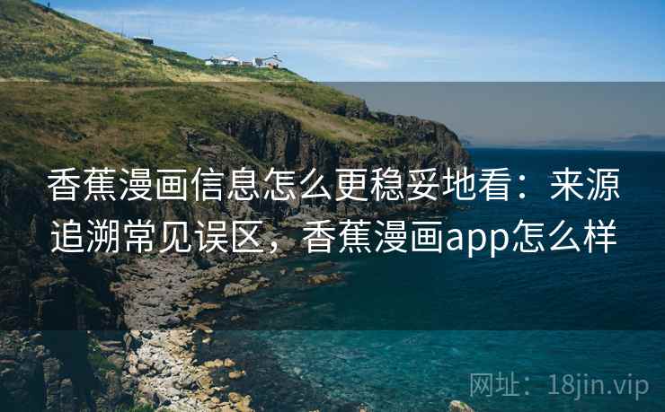 香蕉漫画信息怎么更稳妥地看:来源追溯常见误区,香蕉漫画app怎么样 香蕉漫画信息怎么更稳妥地看:来源追溯常见误区,香蕉漫画app怎么样