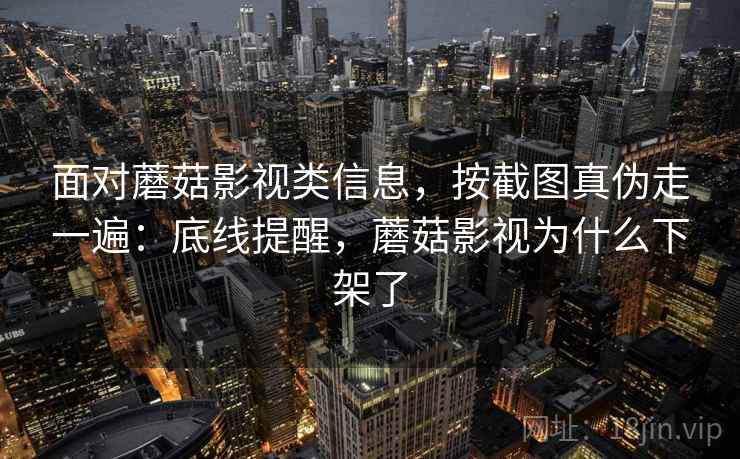 面对蘑菇影视类信息,按截图真伪走一遍:底线提醒,蘑菇影视为什么下架了 面对蘑菇影视类信息,按截图真伪走一遍:底线提醒,蘑菇影视为什么下架了