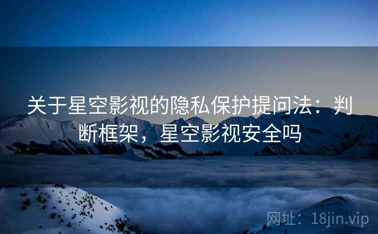 关于星空影视的隐私保护提问法：判断框架，星空影视安全吗