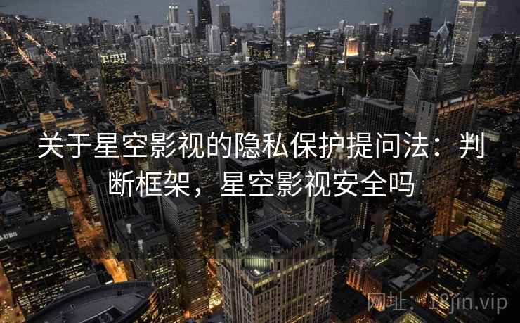 关于星空影视的隐私保护提问法：判断框架，星空影视安全吗