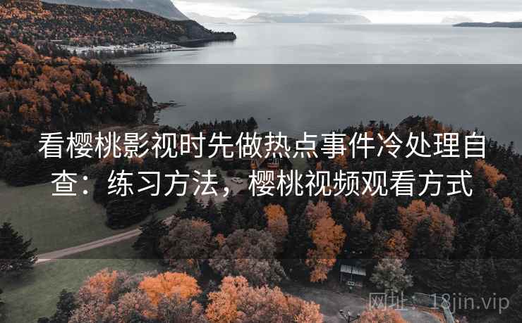看樱桃影视时先做热点事件冷处理自查：练习方法，樱桃视频观看方式