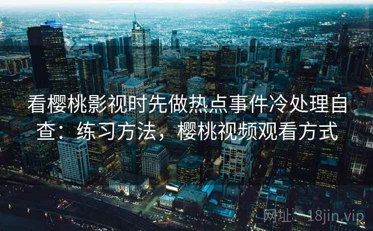 看樱桃影视时先做热点事件冷处理自查：练习方法，樱桃视频观看方式