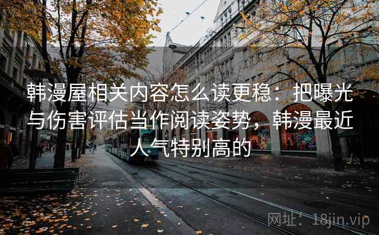 韩漫屋相关内容怎么读更稳：把曝光与伤害评估当作阅读姿势，韩漫最近人气特别高的
