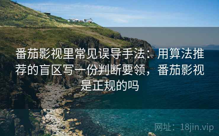 番茄影视里常见误导手法：用算法推荐的盲区写一份判断要领，番茄影视是正规的吗
