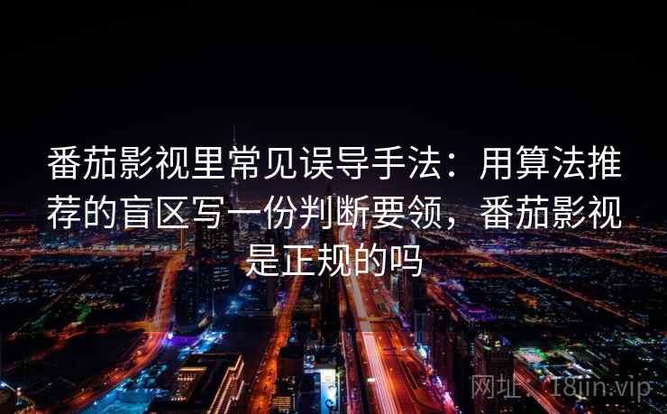 番茄影视里常见误导手法：用算法推荐的盲区写一份判断要领，番茄影视是正规的吗