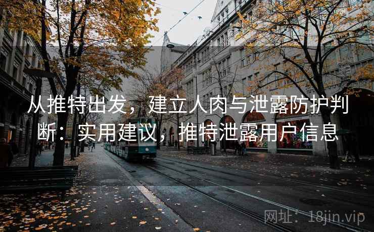 从推特出发,建立人肉与泄露防护判断:实用建议,推特泄露用户信息 从推特出发,建立人肉与泄露防护判断:实用建议,推特泄露用户信息