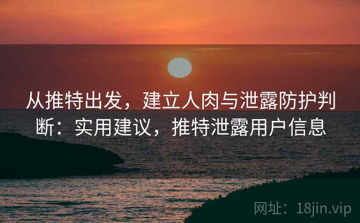 从推特出发,建立人肉与泄露防护判断:实用建议,推特泄露用户信息 从推特出发,建立人肉与泄露防护判断:实用建议,推特泄露用户信息