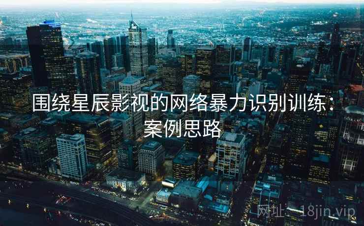围绕星辰影视的网络暴力识别训练:案例思路 围绕星辰影视的网络暴力识别训练:案例思路