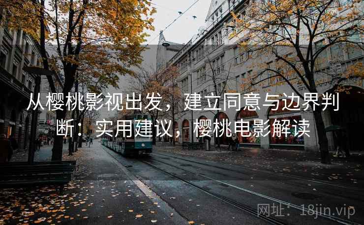 从樱桃影视出发,建立同意与边界判断:实用建议,樱桃电影解读 从樱桃影视出发,建立同意与边界判断:实用建议,樱桃电影解读