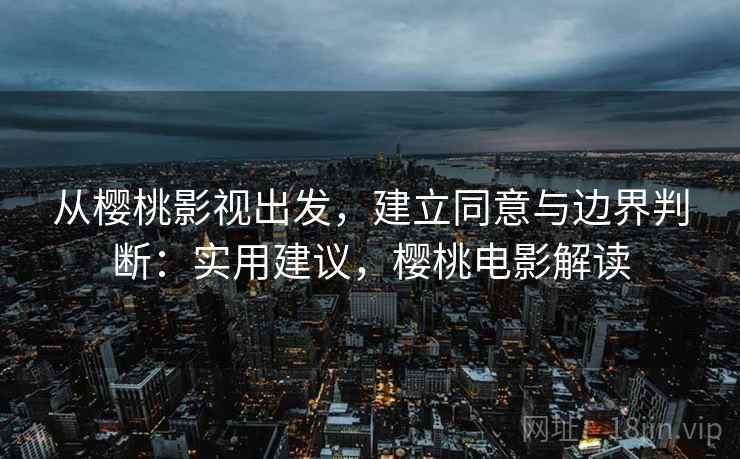 从樱桃影视出发,建立同意与边界判断:实用建议,樱桃电影解读 从樱桃影视出发,建立同意与边界判断:实用建议,樱桃电影解读