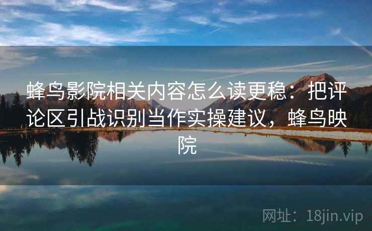 蜂鸟影院相关内容怎么读更稳:把评论区引战识别当作实操建议,蜂鸟映院 蜂鸟影院相关内容怎么读更稳:把评论区引战识别当作实操建议,蜂鸟映院