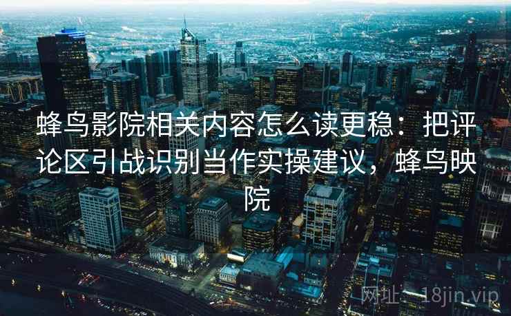 蜂鸟影院相关内容怎么读更稳:把评论区引战识别当作实操建议,蜂鸟映院 蜂鸟影院相关内容怎么读更稳:把评论区引战识别当作实操建议,蜂鸟映院