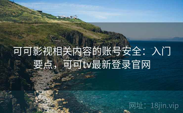 可可影视相关内容的账号安全：入门要点，可可tv最新登录官网
